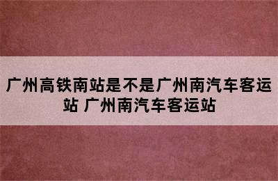 广州高铁南站是不是广州南汽车客运站 广州南汽车客运站